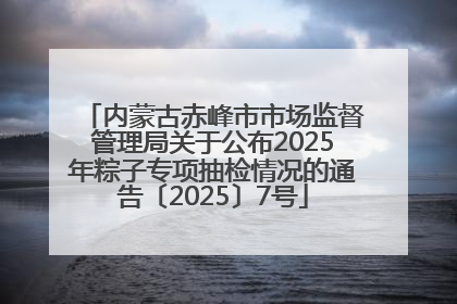 内蒙古赤峰市市场监督管理局关于公布2025年粽子专项抽检情况的通告〔2025〕7号