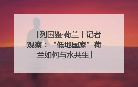 列国鉴·荷兰丨记者观察：“低地国家”荷兰如何与水共生