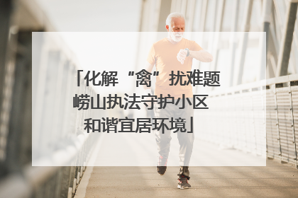 化解“禽”扰难题 崂山执法守护小区和谐宜居环境