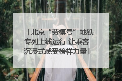 北京“劳模号”地铁专列上线运行 让乘客沉浸式感受榜样力量