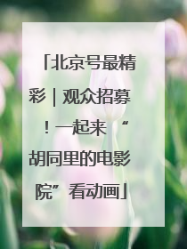 北京号最精彩｜观众招募！一起来 “胡同里的电影院”看动画