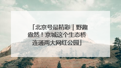 北京号最精彩｜野趣盎然！京城这个生态桥连通两大网红公园