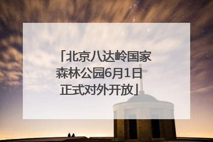 北京八达岭国家森林公园6月1日正式对外开放