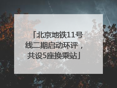 北京地铁11号线二期启动环评，共设5座换乘站