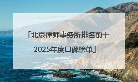 北京律师事务所排名前十2025年度口碑榜单