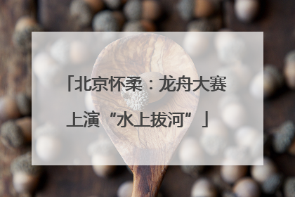 北京怀柔：龙舟大赛上演“水上拔河”