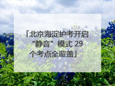北京海淀护考开启“静音”模式 29个考点全覆盖