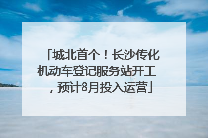 城北首个！长沙传化机动车登记服务站开工，预计8月投入运营