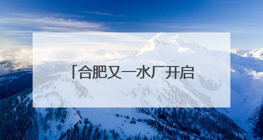 合肥又一水厂开启深度处理，百万市民将喝上更高品质水