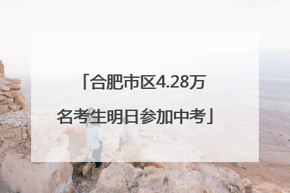 合肥市区4.28万名考生明日参加中考