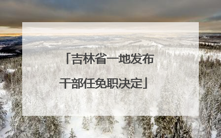 吉林省一地发布干部任免职决定