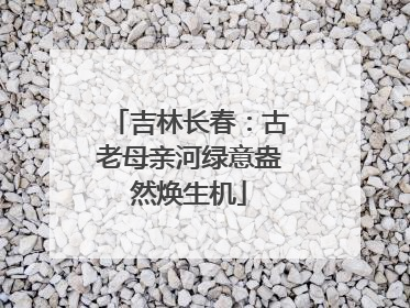 吉林长春：古老母亲河绿意盎然焕生机