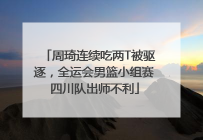 周琦连续吃两T被驱逐，全运会男篮小组赛四川队出师不利