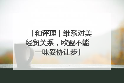 和评理｜维系对美经贸关系，欧盟不能一味妥协让步