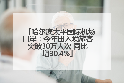 哈尔滨太平国际机场口岸：今年出入境旅客突破30万人次 同比增30.4%