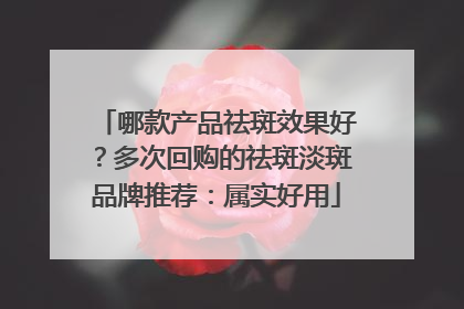 哪款产品祛斑效果好？多次回购的祛斑淡斑品牌推荐：属实好用