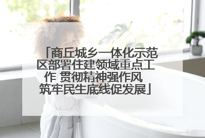 商丘城乡一体化示范区部署住建领域重点工作 贯彻精神强作风 筑牢民生底线促发展