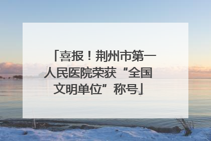 喜报！荆州市第一人民医院荣获“全国文明单位”称号