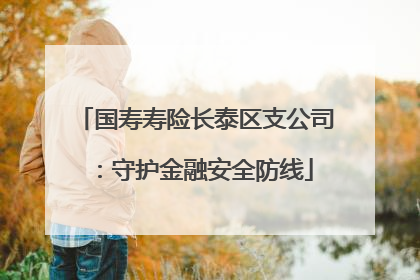 国寿寿险长泰区支公司：守护金融安全防线