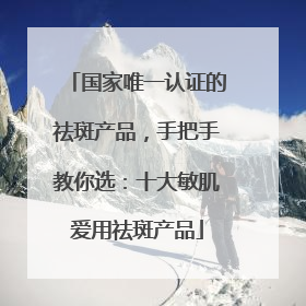 国家唯一认证的祛斑产品，手把手教你选：十大敏肌爱用祛斑产品
