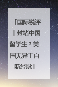 国际锐评丨封堵中国留学生？美国无异于自断经脉