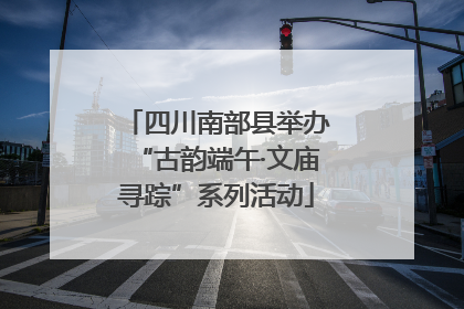 四川南部县举办“古韵端午·文庙寻踪”系列活动