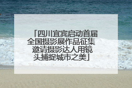 四川宜宾启动首届全国摄影展作品征集 邀请摄影达人用镜头捕捉城市之美