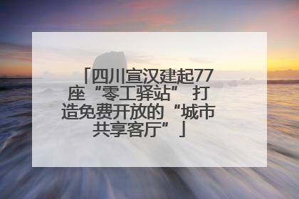 四川宣汉建起77座“零工驿站” 打造免费开放的“城市共享客厅”