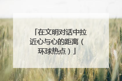 在文明对话中拉近心与心的距离（环球热点）