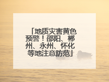 地质灾害黄色预警！邵阳、郴州、永州、怀化等地注意防范