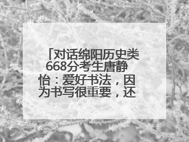 对话绵阳历史类668分考生唐静怡：爱好书法，因为书写很重要，还能提升专注力
