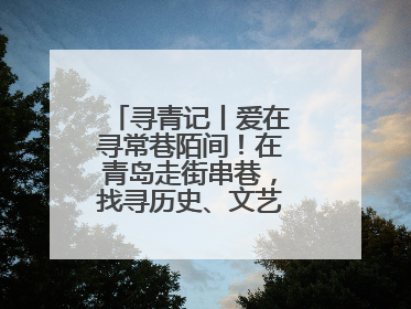 寻青记丨爱在寻常巷陌间！在青岛走街串巷，找寻历史、文艺、爱情……
