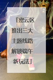 密云区推出三大主题线路解锁端午新玩法