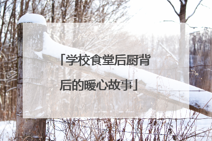 学校食堂后厨背后的暖心故事