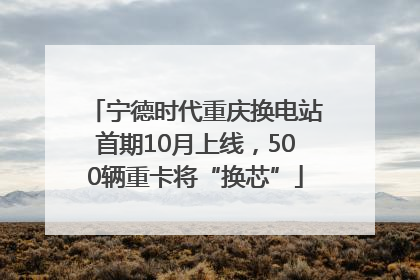 宁德时代重庆换电站首期10月上线，500辆重卡将“换芯”