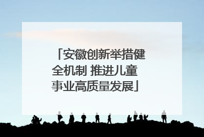 安徽创新举措健全机制 推进儿童事业高质量发展