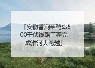 安徽香涧至鹭岛500千伏线路工程完成淮河大跨越