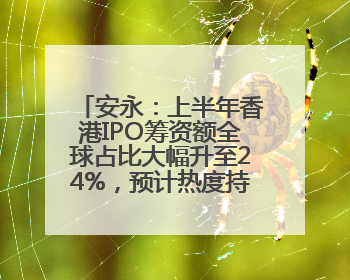 安永：上半年香港IPO筹资额全球占比大幅升至24%，预计热度持续推升