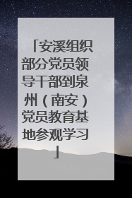 安溪组织部分党员领导干部到泉州（南安）党员教育基地参观学习