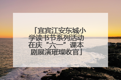 宜宾江安东城小学读书节系列活动在庆“六一”课本剧展演璀璨收官