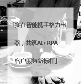 实在智能携手格力电器，共筑AI+RPA客户服务新标杆