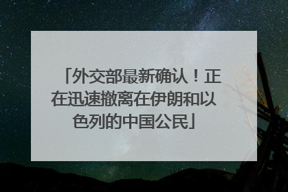 外交部最新确认！正在迅速撤离在伊朗和以色列的中国公民