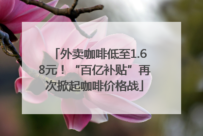 外卖咖啡低至1.68元！“百亿补贴”再次掀起咖啡价格战