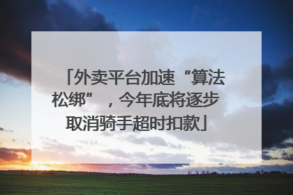 外卖平台加速“算法松绑”，今年底将逐步取消骑手超时扣款