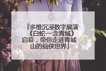 多维沉浸数字展演《白蛇·一念青城》启幕，带你走进青城山的仙侠世界