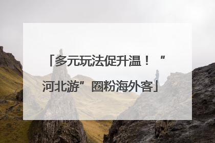 多元玩法促升温！“河北游”圈粉海外客