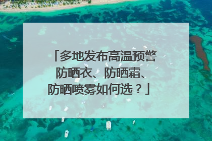 多地发布高温预警 防晒衣、防晒霜、防晒喷雾如何选？