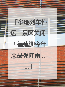 多地列车停运！景区关闭！福建迎今年来最强降雨……