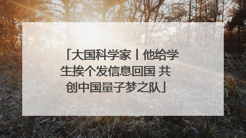 大国科学家丨他给学生挨个发信息回国 共创中国量子梦之队
