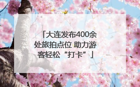 大连发布400余处旅拍点位 助力游客轻松“打卡”